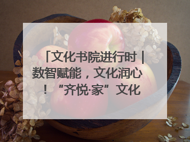 文化书院进行时｜数智赋能，文化润心！“齐悦·家”文化书院超有料